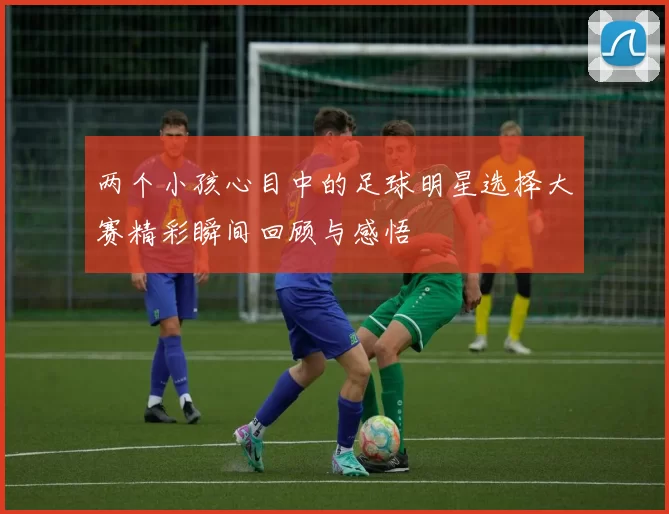两个小孩心目中的足球明星选择大赛精彩瞬间回顾与感悟