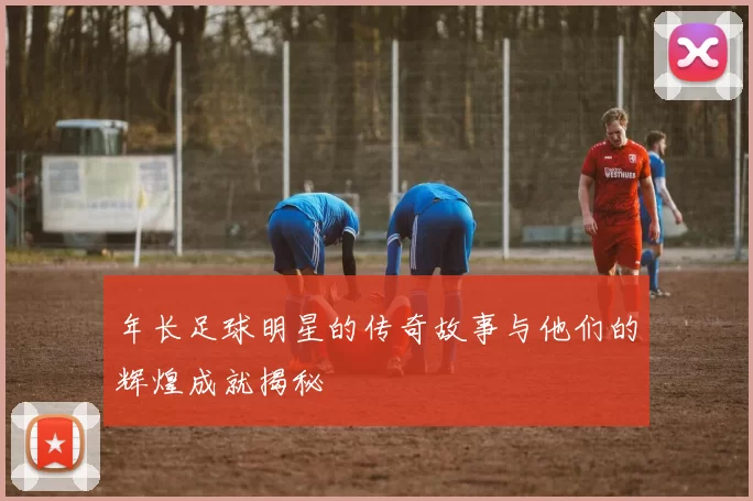 年长足球明星的传奇故事与他们的辉煌成就揭秘