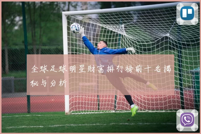 全球足球明星财富排行榜前十名揭秘与分析