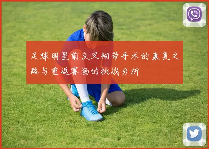 足球明星前交叉韧带手术的康复之路与重返赛场的挑战分析