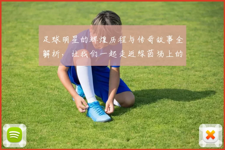 足球明星的辉煌历程与传奇故事全解析，让我们一起走近绿茵场上的英雄们