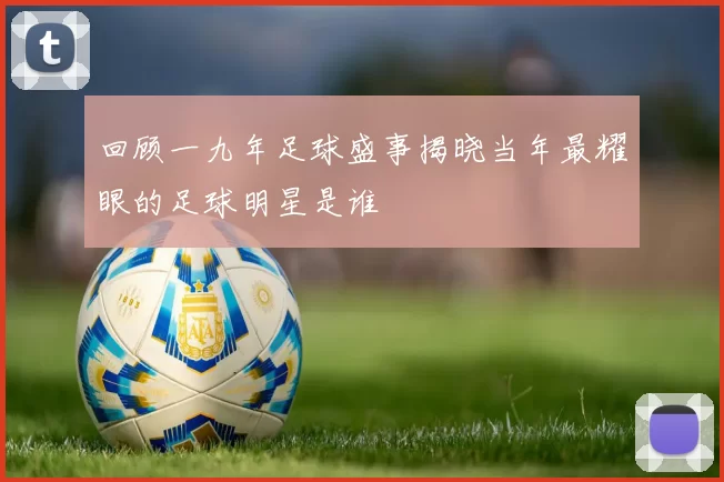 回顾一九年足球盛事揭晓当年最耀眼的足球明星是谁