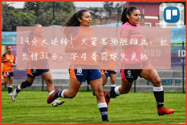 14分大逆转！火箭客场胜雄鹿，杜兰特31分，字母哥罚球失良机