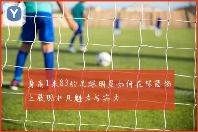 身高1米83的足球明星如何在绿茵场上展现非凡魅力与实力