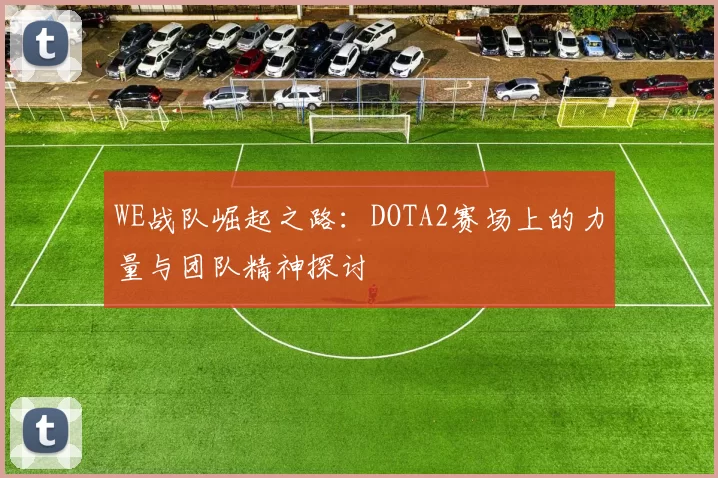 WE战队崛起之路：DOTA2赛场上的力量与团队精神探讨
