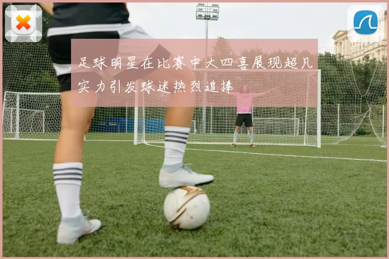 足球明星在比赛中大四喜展现超凡实力引发球迷热烈追捧