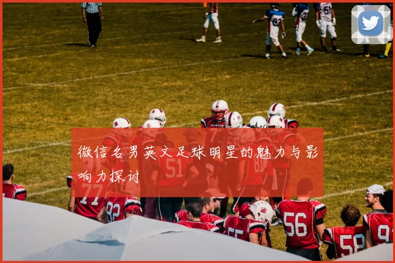 微信名男英文足球明星的魅力与影响力探讨