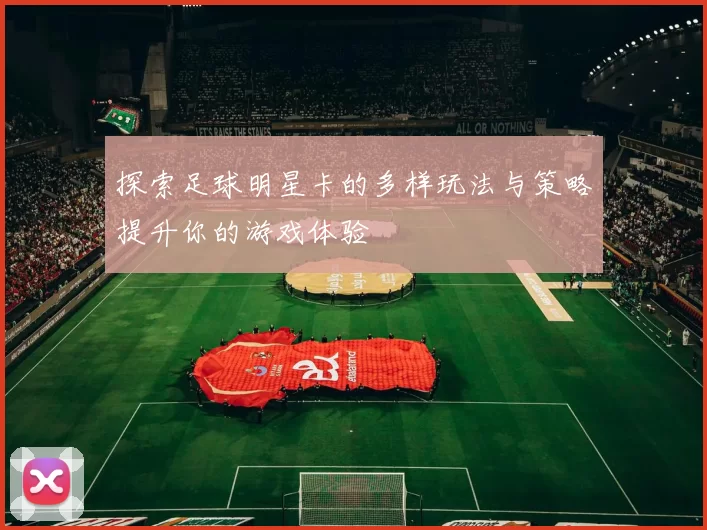 探索足球明星卡的多样玩法与策略提升你的游戏体验