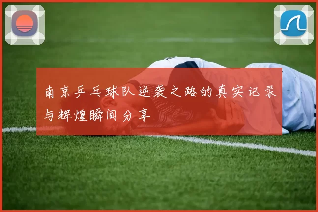 南京乒乓球队逆袭之路的真实记录与辉煌瞬间分享