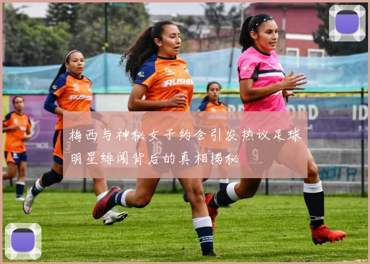 梅西与神秘女子约会引发热议足球明星绯闻背后的真相揭秘