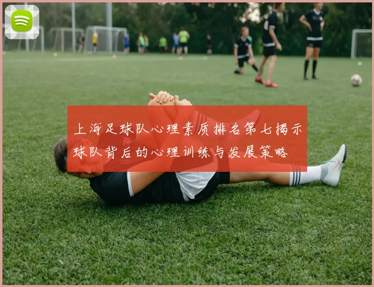 上海足球队心理素质排名第七揭示球队背后的心理训练与发展策略