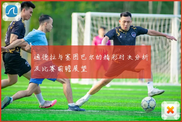 通德拉与塞图巴尔的精彩对决分析及比赛前瞻展望