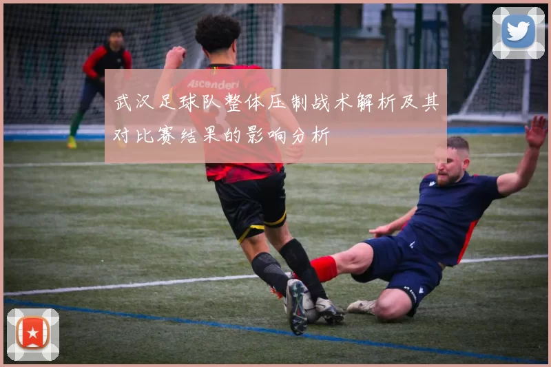 武汉足球队整体压制战术解析及其对比赛结果的影响分析