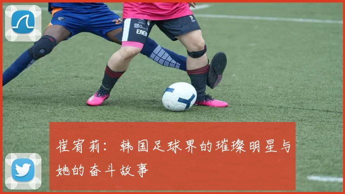 崔宥莉：韩国足球界的璀璨明星与她的奋斗故事
