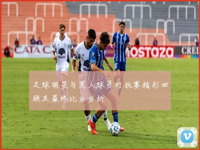 足球明星与黑人球员对抗赛精彩回顾及最终比分分析
