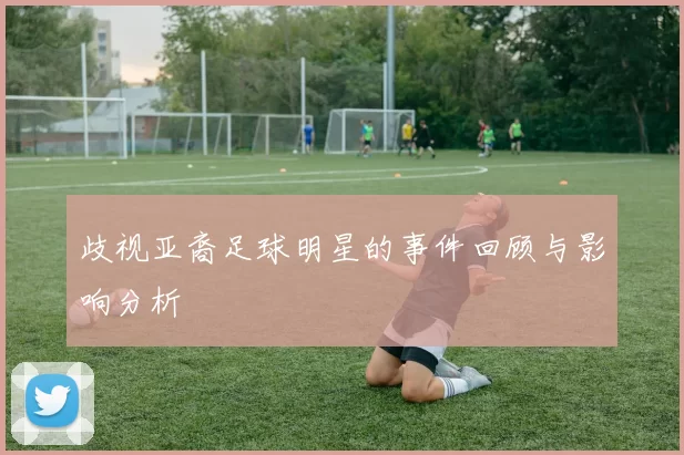 歧视亚裔足球明星的事件回顾与影响分析