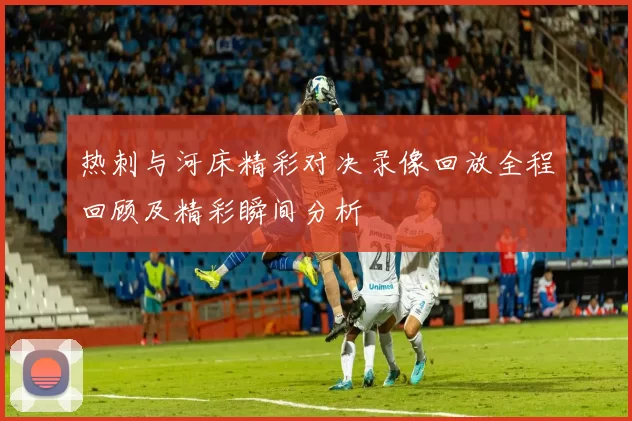 热刺与河床精彩对决录像回放全程回顾及精彩瞬间分析