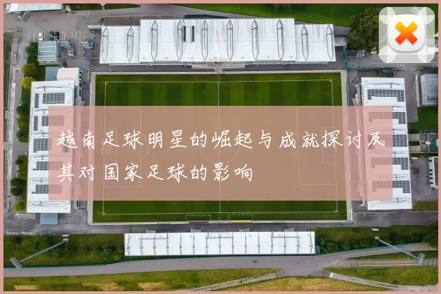 越南足球明星的崛起与成就探讨及其对国家足球的影响