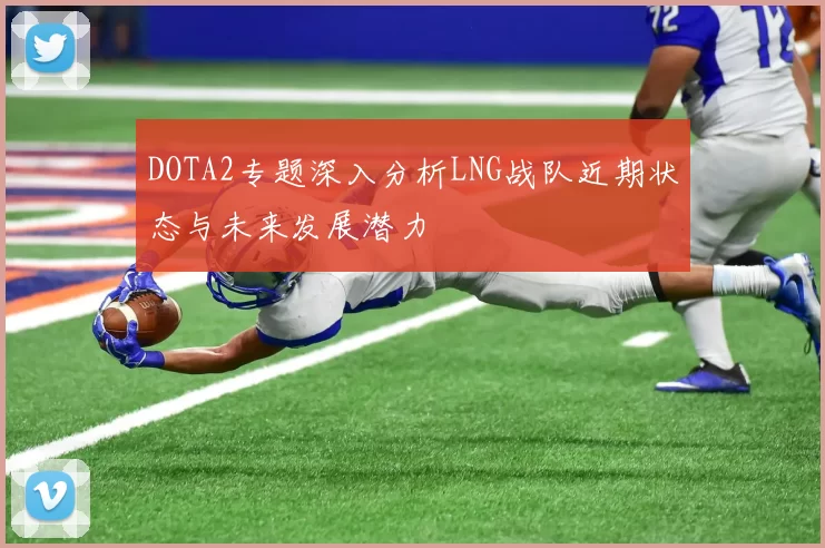 DOTA2专题深入分析LNG战队近期状态与未来发展潜力