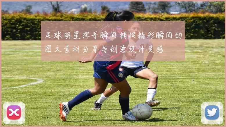 足球明星挥手瞬间捕捉精彩瞬间的图文素材分享与创意设计灵感