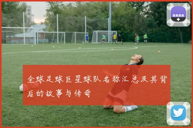 全球足球巨星球队名称汇总及其背后的故事与传奇