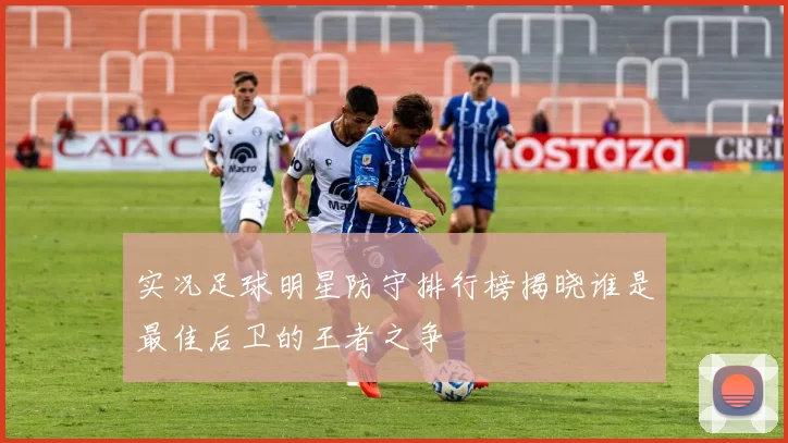 实况足球明星防守排行榜揭晓谁是最佳后卫的王者之争