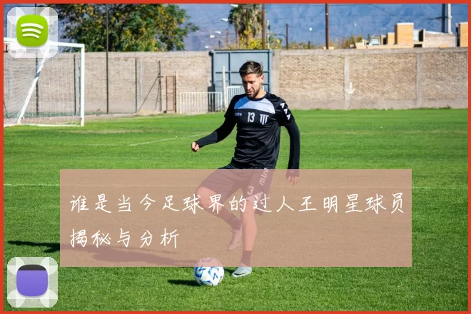 谁是当今足球界的过人王明星球员揭秘与分析