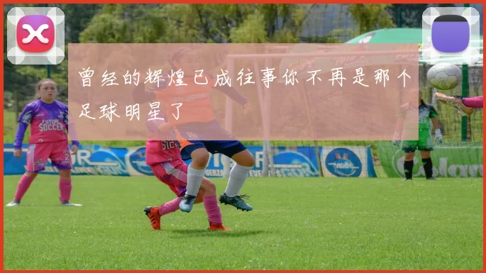 曾经的辉煌已成往事你不再是那个足球明星了