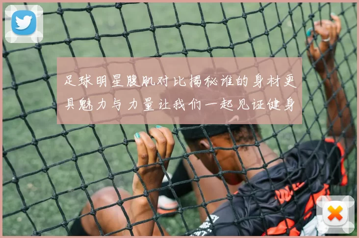 足球明星腹肌对比揭秘谁的身材更具魅力与力量让我们一起见证健身的成果