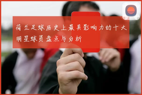 荷兰足球历史上最具影响力的十大明星球员盘点与分析