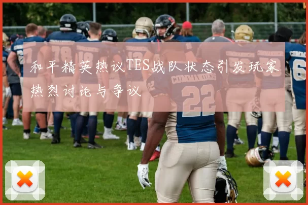 和平精英热议TES战队状态引发玩家热烈讨论与争议