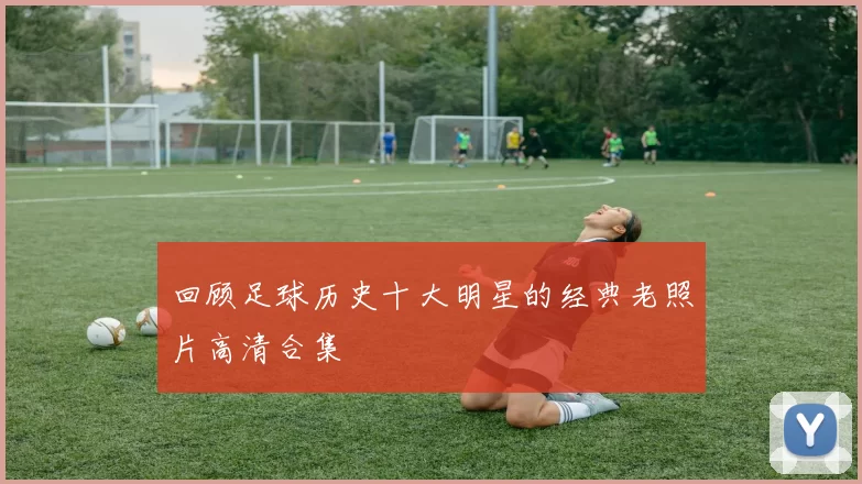 回顾足球历史十大明星的经典老照片高清合集