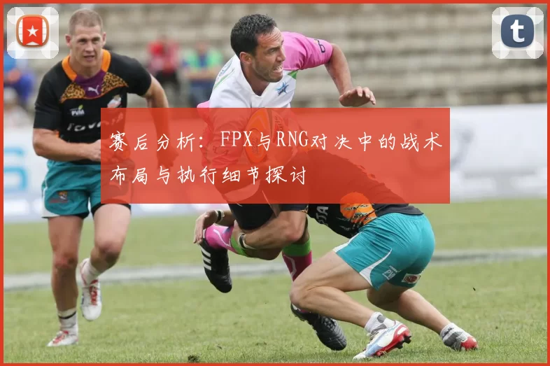 赛后分析：FPX与RNG对决中的战术布局与执行细节探讨