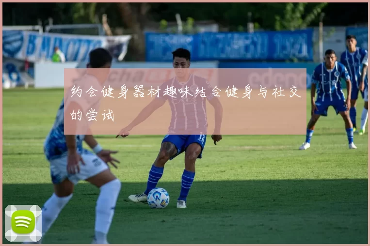 约会健身器材趣味结合健身与社交的尝试