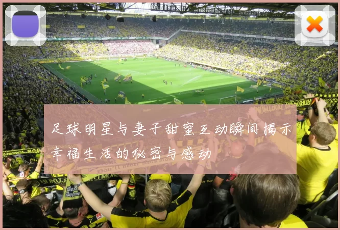 足球明星与妻子甜蜜互动瞬间揭示幸福生活的秘密与感动