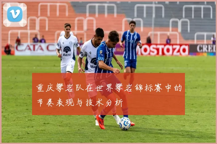 重庆攀岩队在世界攀岩锦标赛中的节奏表现与技术分析