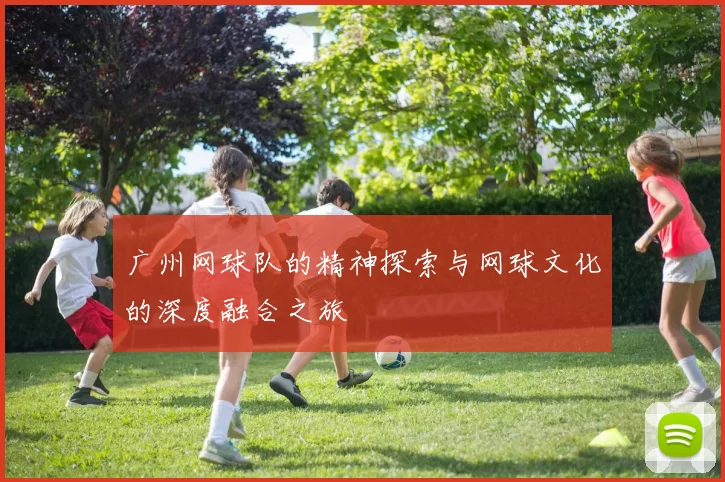 广州网球队的精神探索与网球文化的深度融合之旅