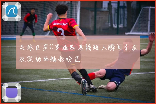 足球巨星C罗幽默恶搞路人瞬间引发欢笑场面精彩纷呈