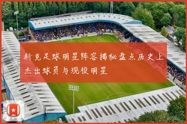 科克足球明星阵容揭秘盘点历史上杰出球员与现役明星