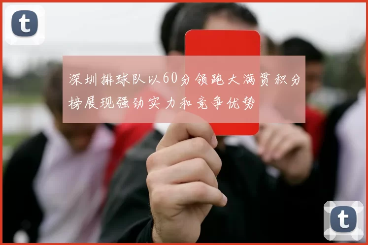 深圳排球队以60分领跑大满贯积分榜展现强劲实力和竞争优势
