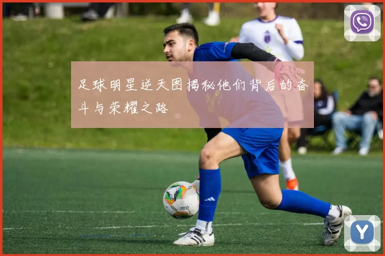 足球明星逆天图揭秘他们背后的奋斗与荣耀之路