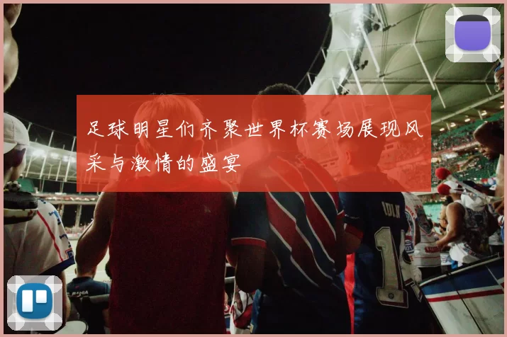 足球明星们齐聚世界杯赛场展现风采与激情的盛宴