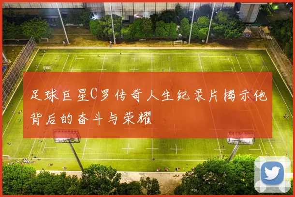 足球巨星C罗传奇人生纪录片揭示他背后的奋斗与荣耀