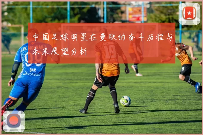 中国足球明星在曼联的奋斗历程与未来展望分析