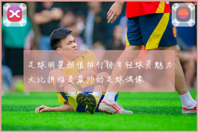足球明星颜值排行榜年轻球员魅力大比拼谁是最帅的足球偶像