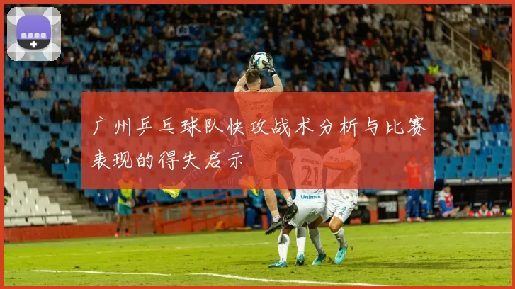 广州乒乓球队快攻战术分析与比赛表现的得失启示