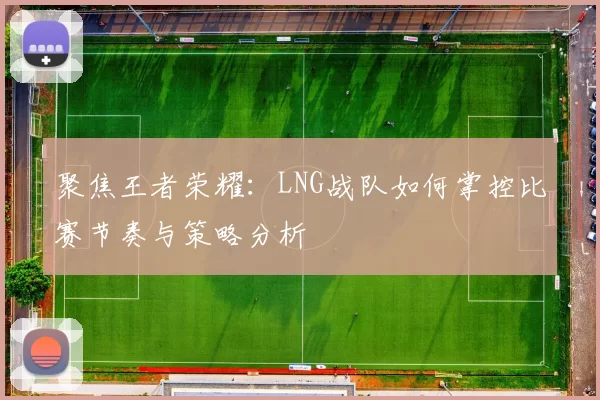 聚焦王者荣耀：LNG战队如何掌控比赛节奏与策略分析