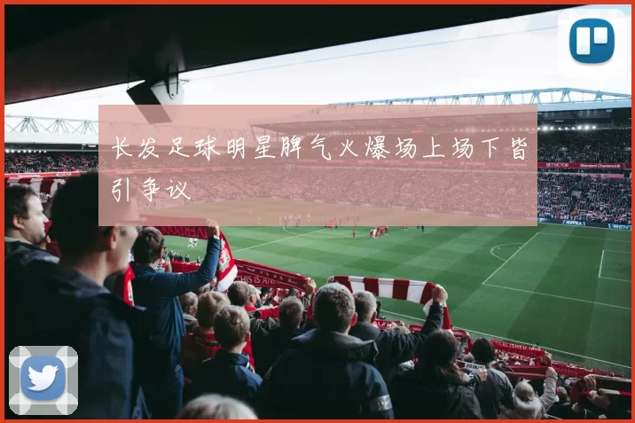 长发足球明星脾气火爆场上场下皆引争议