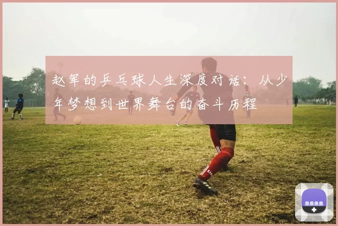 赵军的乒乓球人生深度对话：从少年梦想到世界舞台的奋斗历程