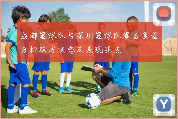 成都篮球队与深圳篮球队赛后复盘分析双方状态及表现亮点